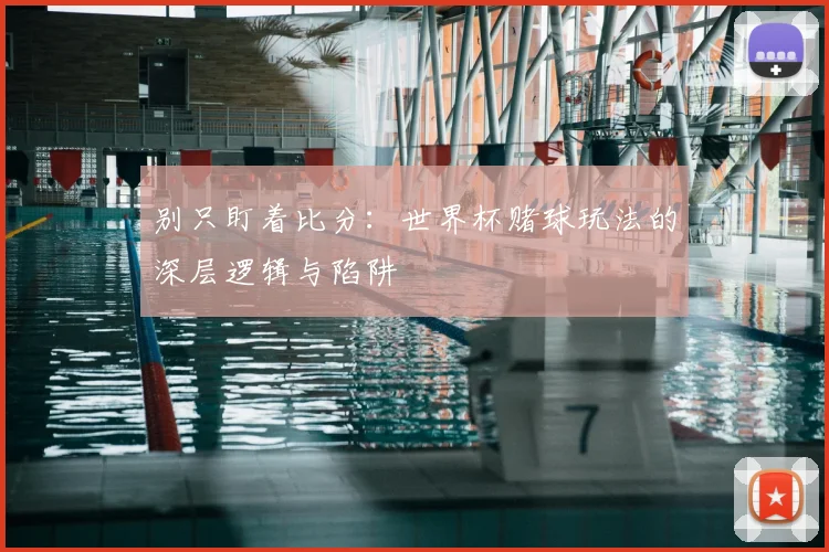 别只盯着比分：世界杯赌球玩法的深层逻辑与陷阱