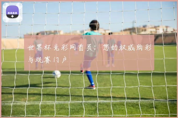 世界杯竞彩网首页:您的权威购彩与观赛门户