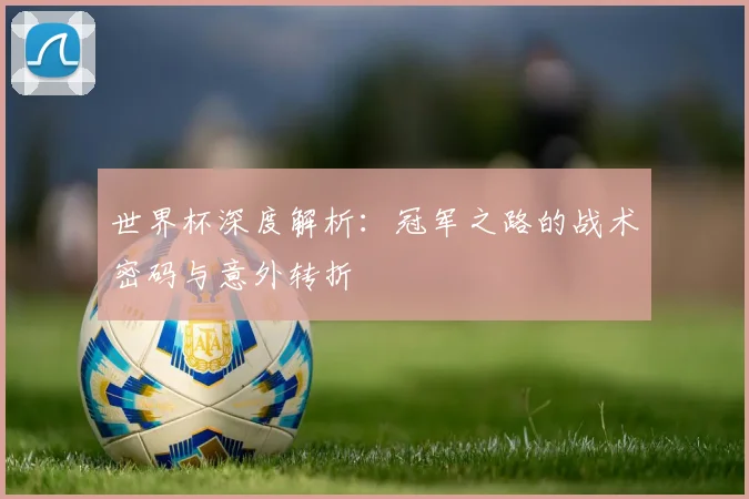 世界杯深度解析：冠军之路的战术密码与意外转折