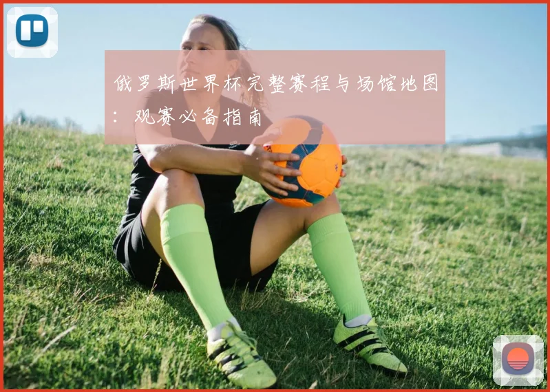 俄罗斯世界杯完整赛程与场馆地图：观赛必备指南