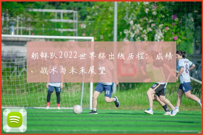 朝鲜队2022世界杯出线历程：成绩、战术与未来展望