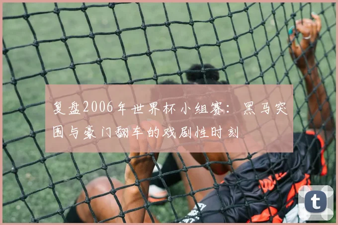 复盘2006年世界杯小组赛：黑马突围与豪门翻车的戏剧性时刻