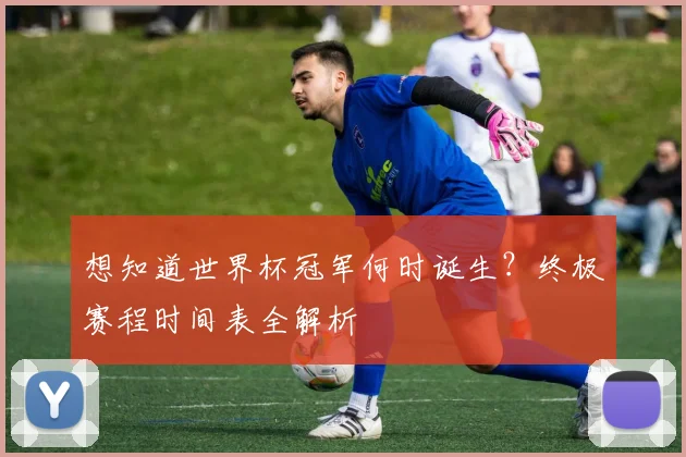 想知道世界杯冠军何时诞生?终极赛程时间表全解析